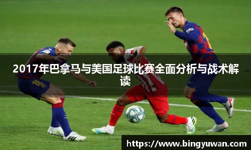 2017年巴拿马与美国足球比赛全面分析与战术解读