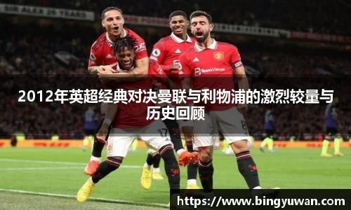 2012年英超经典对决曼联与利物浦的激烈较量与历史回顾