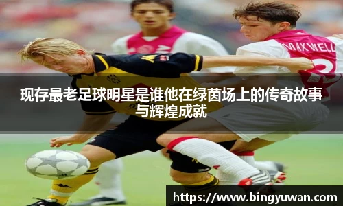 现存最老足球明星是谁他在绿茵场上的传奇故事与辉煌成就
