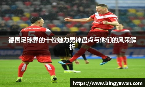 德国足球界的十位魅力男神盘点与他们的风采解析