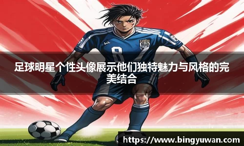 足球明星个性头像展示他们独特魅力与风格的完美结合