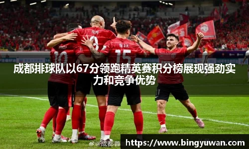 成都排球队以67分领跑精英赛积分榜展现强劲实力和竞争优势